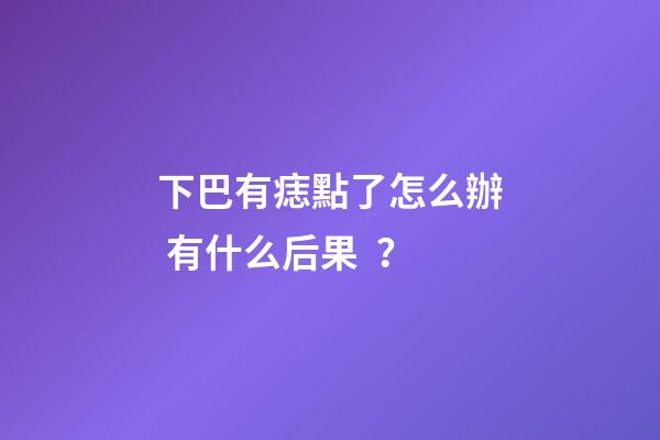 下巴有痣點了怎么辦 有什么后果？